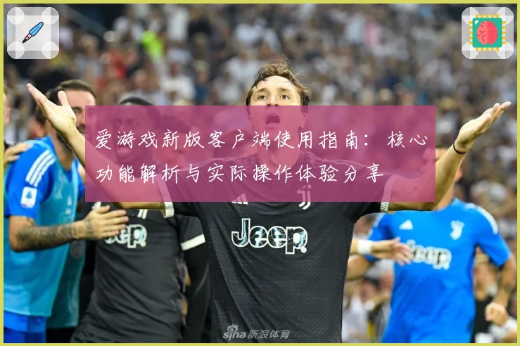 爱游戏新版客户端使用指南：核心功能解析与实际操作体验分享