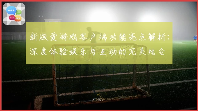 新版爱游戏客户端功能亮点解析：深度体验娱乐与互动的完美结合