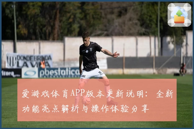 爱游戏体育APP版本更新说明：全新功能亮点解析与操作体验分享