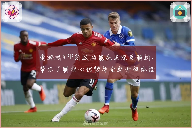 爱游戏APP新版功能亮点深度解析，带你了解核心优势与全新升级体验