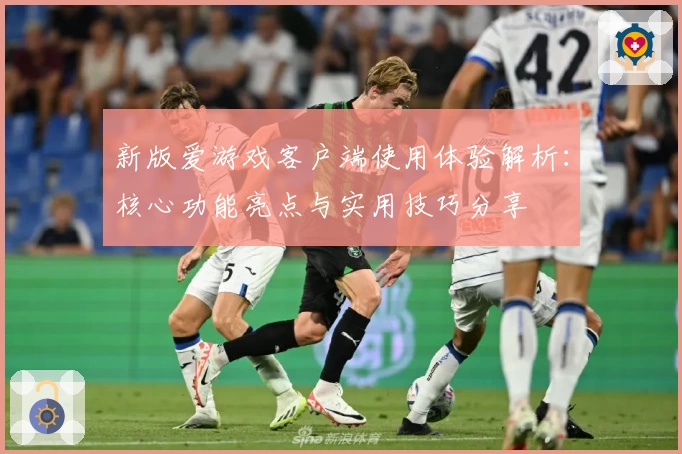 新版爱游戏客户端使用体验解析：核心功能亮点与实用技巧分享