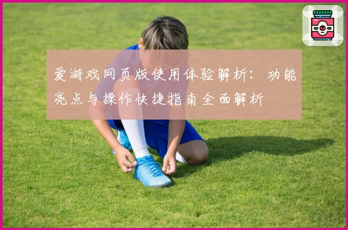 爱游戏网页版使用体验解析：功能亮点与操作快捷指南全面解析