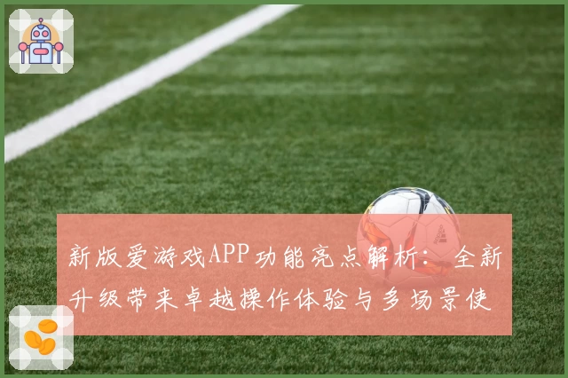 新版爱游戏APP功能亮点解析：全新升级带来卓越操作体验与多场景使用便利