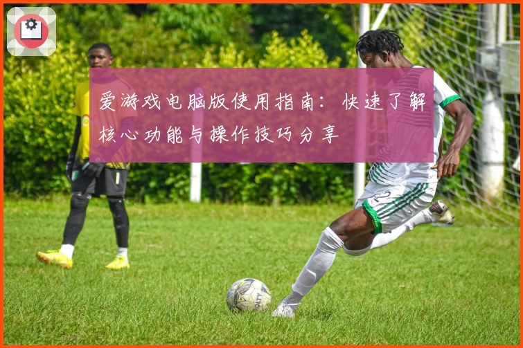 爱游戏电脑版使用指南：快速了解核心功能与操作技巧分享