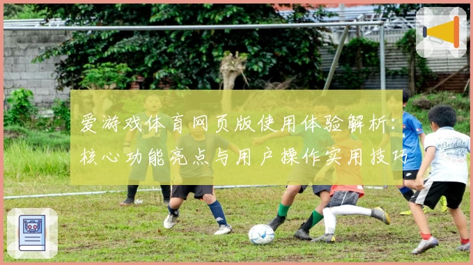 爱游戏体育网页版使用体验解析：核心功能亮点与用户操作实用技巧分享