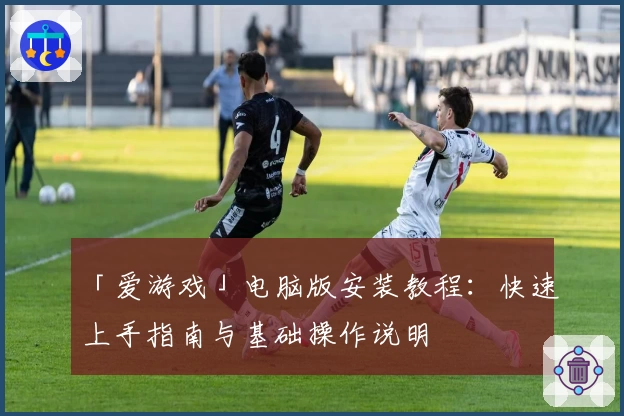 「爱游戏」电脑版安装教程：快速上手指南与基础操作说明