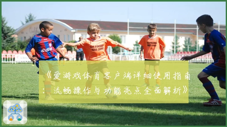 《爱游戏体育客户端详细使用指南：流畅操作与功能亮点全面解析》