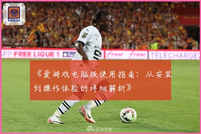 《爱游戏电脑版使用指南：从安装到操作体验的详细解析》
