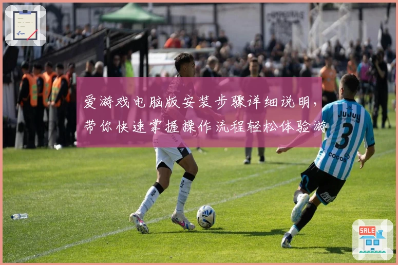 爱游戏电脑版安装步骤详细说明，带你快速掌握操作流程轻松体验游戏乐趣