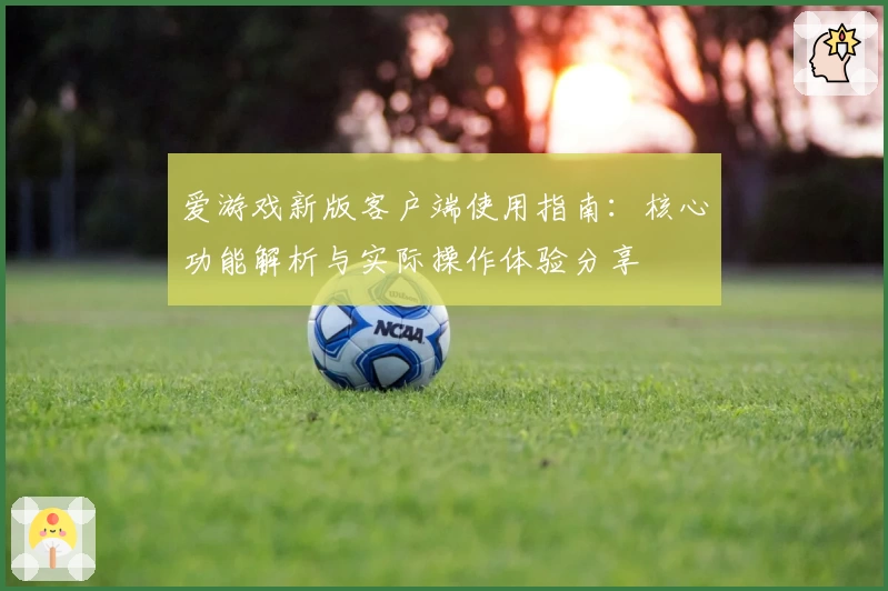 爱游戏新版客户端使用指南：核心功能解析与实际操作体验分享