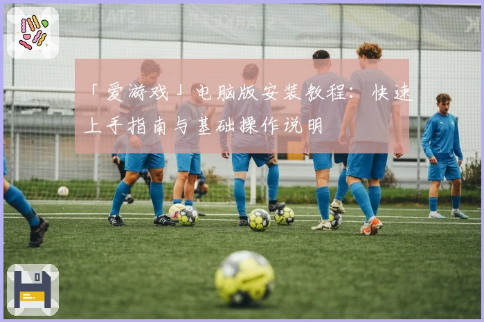 「爱游戏」电脑版安装教程：快速上手指南与基础操作说明
