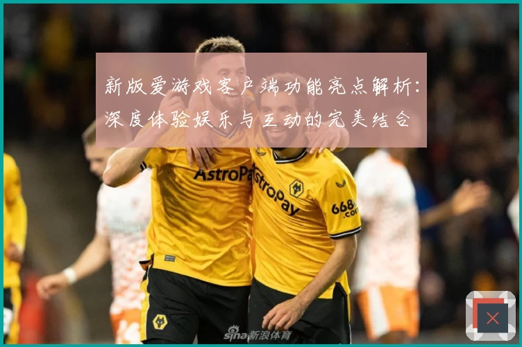 新版爱游戏客户端功能亮点解析：深度体验娱乐与互动的完美结合