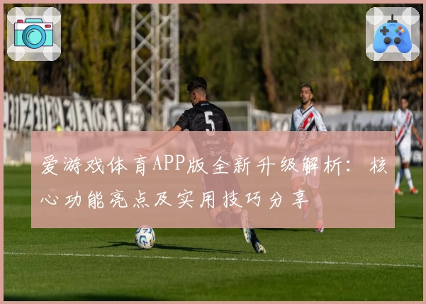 爱游戏体育APP版全新升级解析：核心功能亮点及实用技巧分享