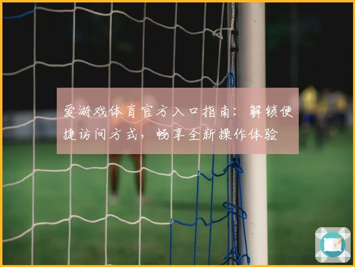 爱游戏体育官方入口指南：解锁便捷访问方式，畅享全新操作体验