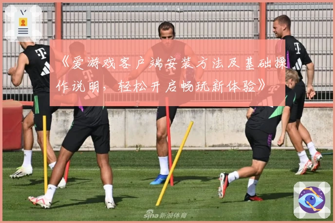 《爱游戏客户端安装方法及基础操作说明，轻松开启畅玩新体验》