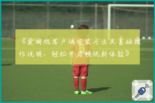 《爱游戏客户端安装方法及基础操作说明，轻松开启畅玩新体验》