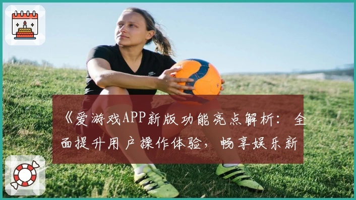 《爱游戏APP新版功能亮点解析：全面提升用户操作体验，畅享娱乐新方式》