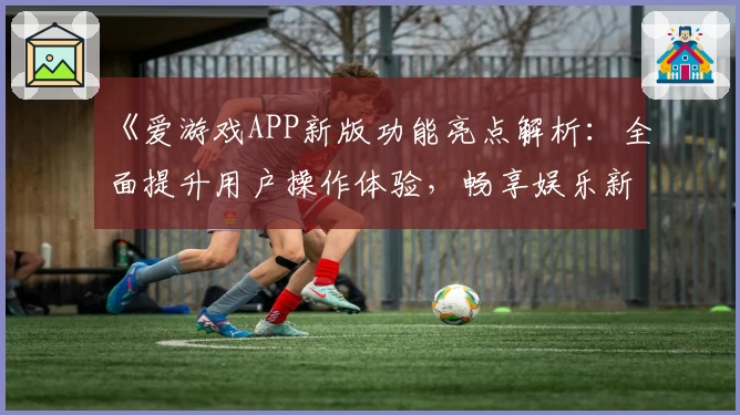 《爱游戏APP新版功能亮点解析：全面提升用户操作体验，畅享娱乐新方式》