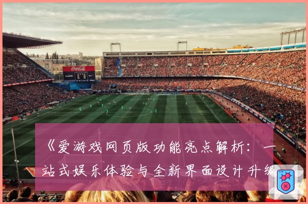 《爱游戏网页版功能亮点解析：一站式娱乐体验与全新界面设计升级》