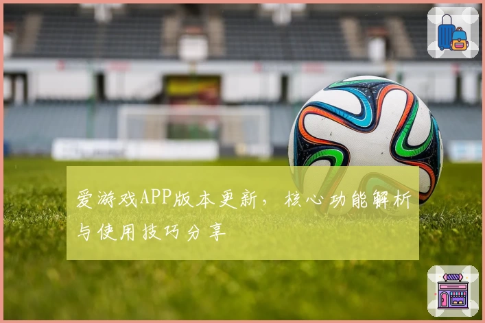 爱游戏APP版本更新，核心功能解析与使用技巧分享
