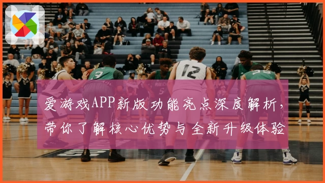 爱游戏APP新版功能亮点深度解析，带你了解核心优势与全新升级体验