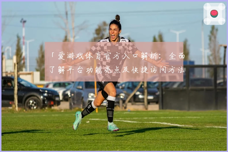 「爱游戏体育官方入口解析：全面了解平台功能亮点及快捷访问方法」