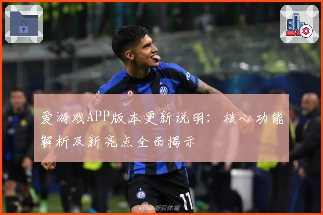 爱游戏APP版本更新说明：核心功能解析及新亮点全面揭示