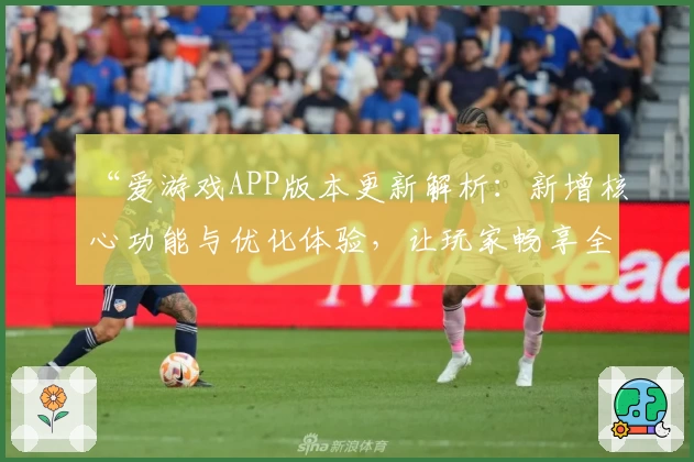 “爱游戏APP版本更新解析：新增核心功能与优化体验，让玩家畅享全新互动乐趣”