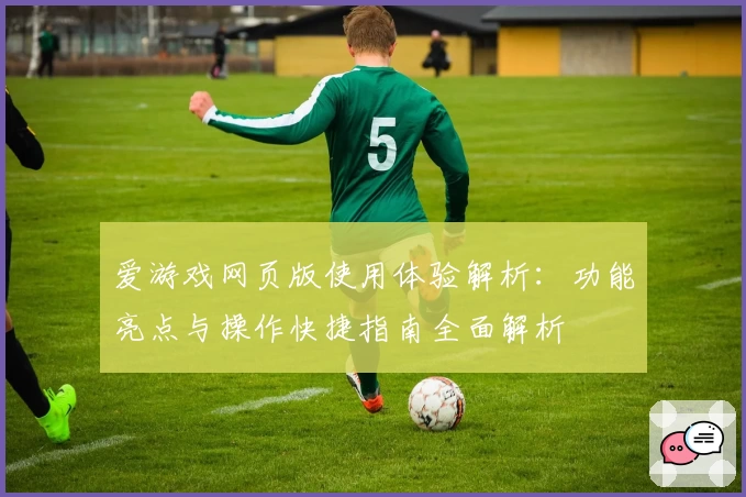爱游戏网页版使用体验解析：功能亮点与操作快捷指南全面解析